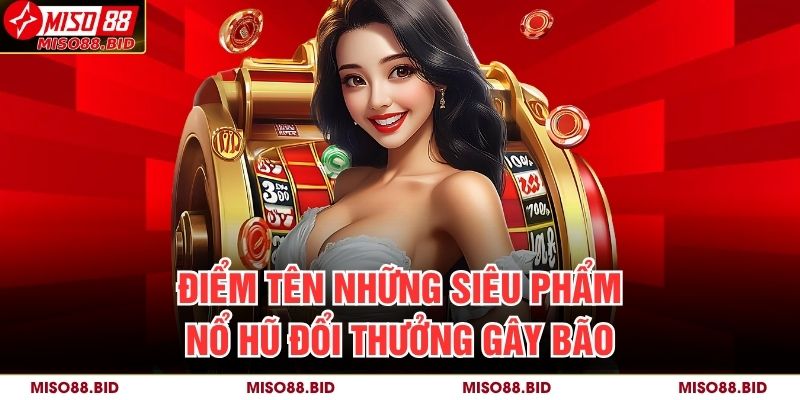 Nổ Hũ Đổi Thưởng MISO88 Cực Chất, Rinh Thưởng Siêu Tốc 4 Điểm tên những siêu phẩm nổ hũ đổi thưởng gây bão