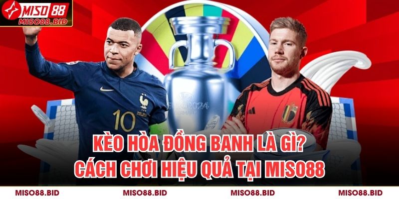 Kèo Hòa Đồng Banh Là Gì? Cách Chơi Hiệu Quả Tại MISO88 9 Kèo Hòa Đồng Banh