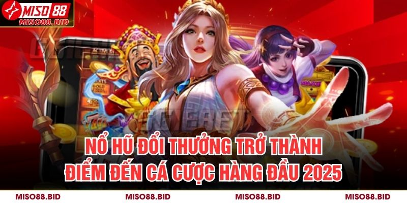 Nổ Hũ Đổi Thưởng MISO88 Cực Chất, Rinh Thưởng Siêu Tốc 2 Nổ hũ đổi thưởng trở thành điểm đến cá cược hàng đầu 2025